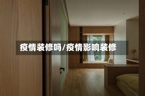 疫情装修吗/疫情影响装修-第2张图片