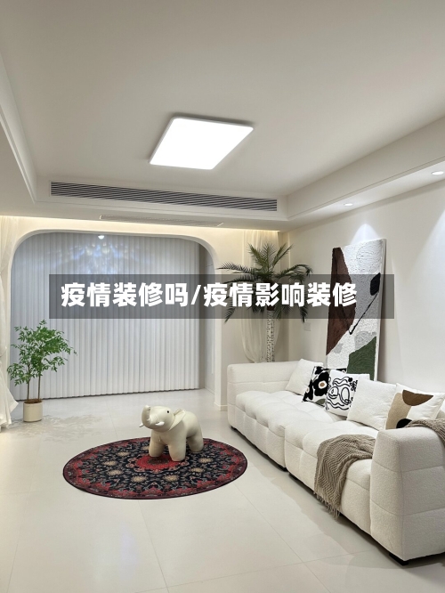 疫情装修吗/疫情影响装修-第3张图片