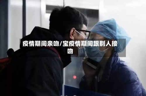 疫情期间亲吻/宝疫情期间跟别人接吻-第2张图片