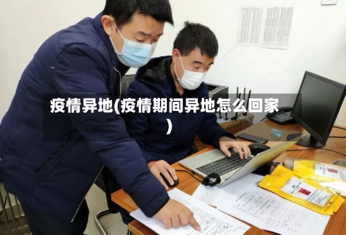 疫情异地(疫情期间异地怎么回家)-第1张图片