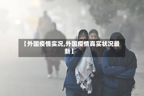 【外国疫情实况,外国疫情真实状况最新】-第1张图片