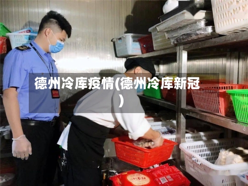 德州冷库疫情(德州冷库新冠)-第1张图片