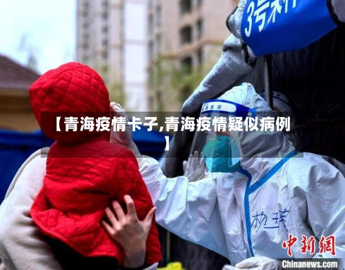 【青海疫情卡子,青海疫情疑似病例】-第1张图片