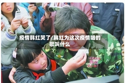 疫情韩红哭了/韩红为这次疫情唱的歌叫什么-第2张图片