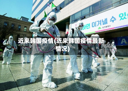 近来韩国疫情(近来韩国疫情最新情况)-第1张图片