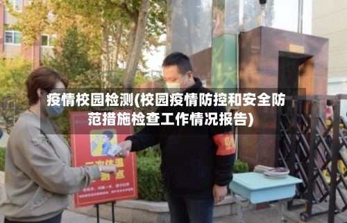 疫情校园检测(校园疫情防控和安全防范措施检查工作情况报告)-第1张图片