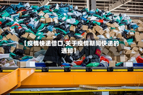 【疫情快递借口,关于疫情期间快递的通知】-第3张图片