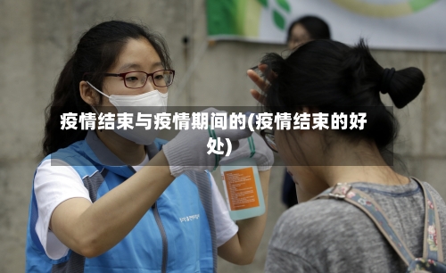疫情结束与疫情期间的(疫情结束的好处)-第1张图片