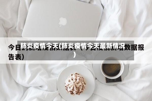 肺炎疫情今天(肺炎疫情今天最新情况)-第2张图片