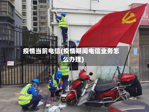 疫情当前电信(疫情期间电信业务怎么办理)-第3张图片