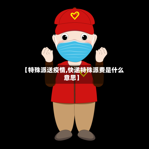 【特殊派送疫情,快递特殊派费是什么意思】-第2张图片