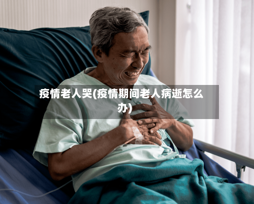 疫情老人哭(疫情期间老人病逝怎么办)-第2张图片