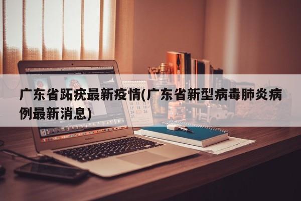 广东省跖疣最新疫情(广东省新型病毒肺炎病例最新消息)