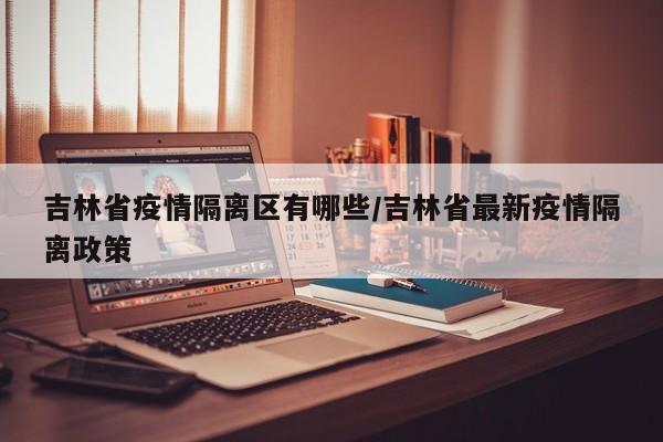 吉林省疫情隔离区有哪些/吉林省最新疫情隔离政策