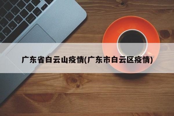 广东省白云山疫情(广东市白云区疫情)