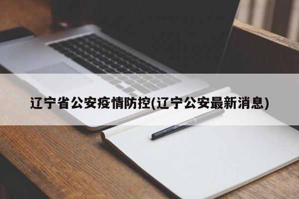 辽宁省公安疫情防控(辽宁公安最新消息)