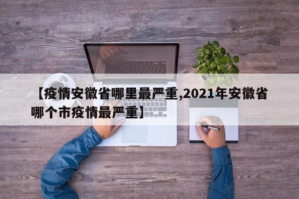 【疫情安徽省哪里最严重,2021年安徽省哪个市疫情最严重】