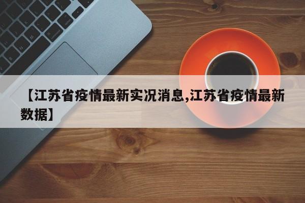 【江苏省疫情最新实况消息,江苏省疫情最新数据】