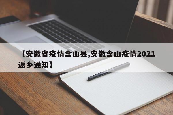 【安徽省疫情含山县,安徽含山疫情2021返乡通知】