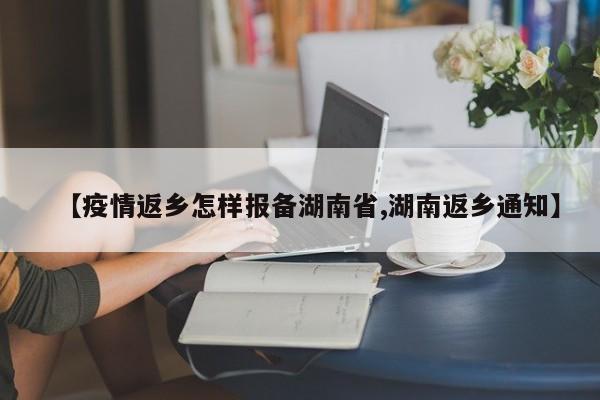 【疫情返乡怎样报备湖南省,湖南返乡通知】