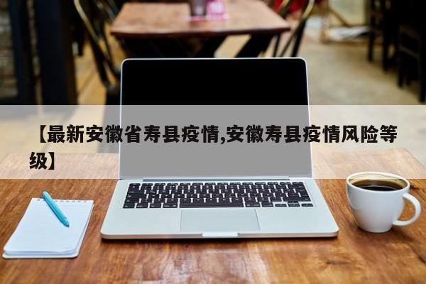 【最新安徽省寿县疫情,安徽寿县疫情风险等级】