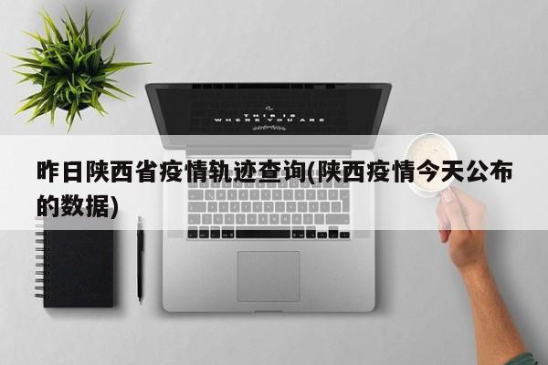 昨日陕西省疫情轨迹查询(陕西疫情今天公布的数据)