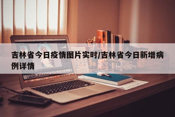 吉林省今日疫情图片实时/吉林省今日新增病例详情