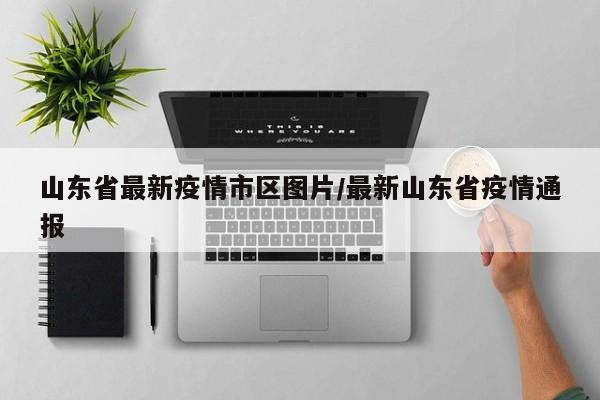 山东省最新疫情市区图片/最新山东省疫情通报