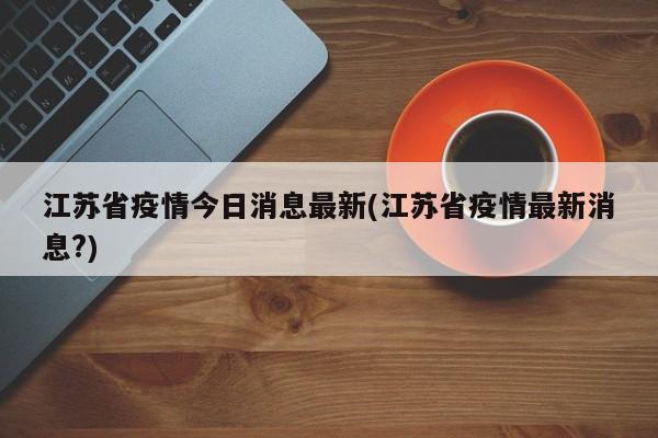 江苏省疫情今日消息最新(江苏省疫情最新消息?)