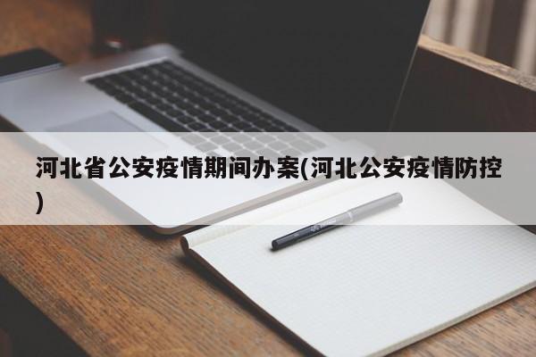 河北省公安疫情期间办案(河北公安疫情防控)