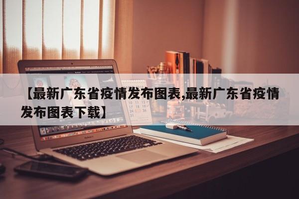 【最新广东省疫情发布图表,最新广东省疫情发布图表下载】