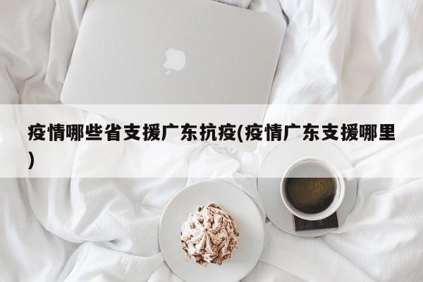 疫情哪些省支援广东抗疫(疫情广东支援哪里)