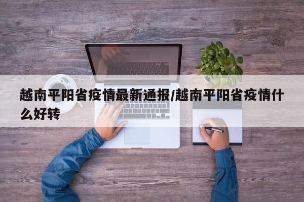 越南平阳省疫情最新通报/越南平阳省疫情什么好转