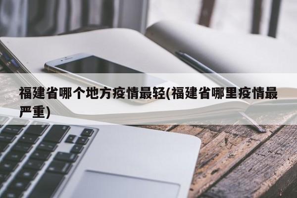 福建省哪个地方疫情最轻(福建省哪里疫情最严重)