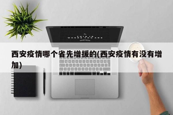 西安疫情哪个省先增援的(西安疫情有没有增加)