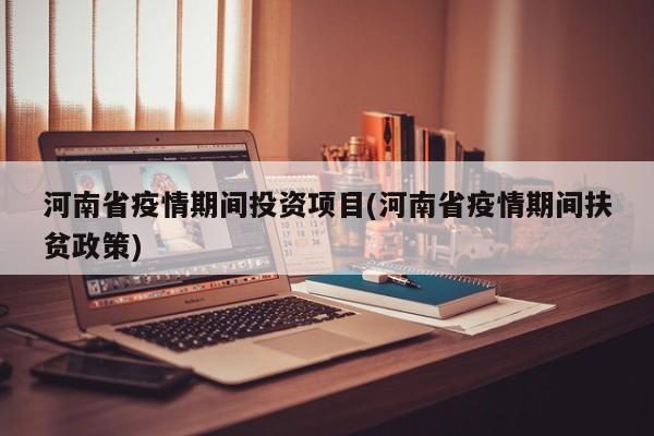 河南省疫情期间投资项目(河南省疫情期间扶贫政策)
