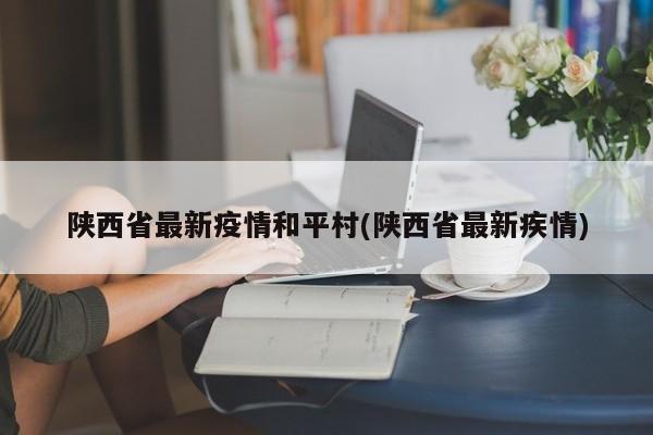 陕西省最新疫情和平村(陕西省最新疾情)