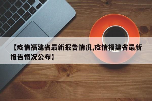 【疫情福建省最新报告情况,疫情福建省最新报告情况公布】