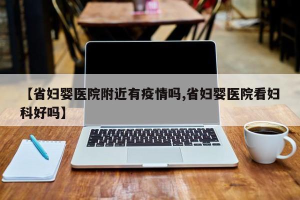 【省妇婴医院附近有疫情吗,省妇婴医院看妇科好吗】