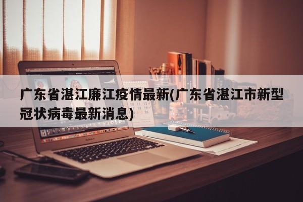 广东省湛江廉江疫情最新(广东省湛江市新型冠状病毒最新消息)