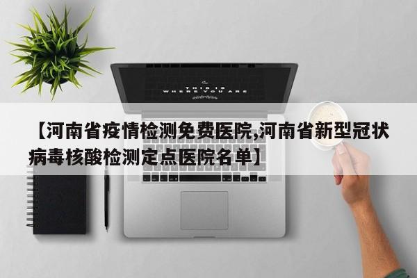 【河南省疫情检测免费医院,河南省新型冠状病毒核酸检测定点医院名单】