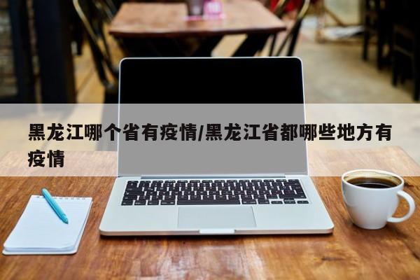 黑龙江哪个省有疫情/黑龙江省都哪些地方有疫情