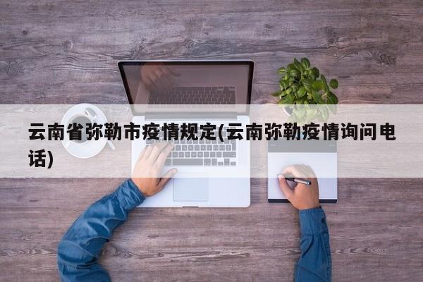 云南省弥勒市疫情规定(云南弥勒疫情询问电话)