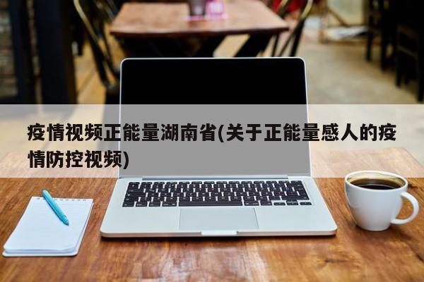 疫情视频正能量湖南省(关于正能量感人的疫情防控视频)