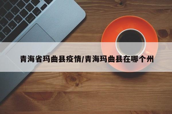 青海省玛曲县疫情/青海玛曲县在哪个州