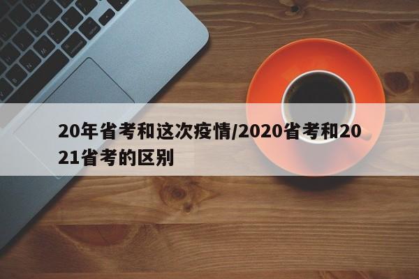 20年省考和这次疫情/2020省考和2021省考的区别