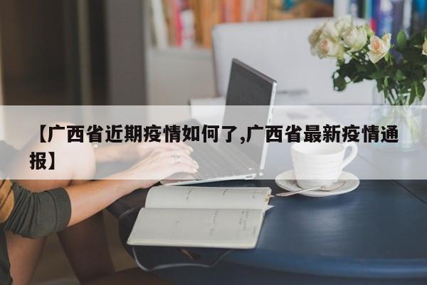 【广西省近期疫情如何了,广西省最新疫情通报】