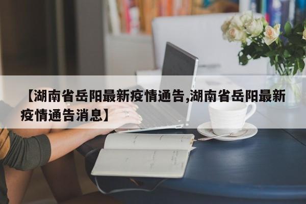 【湖南省岳阳最新疫情通告,湖南省岳阳最新疫情通告消息】