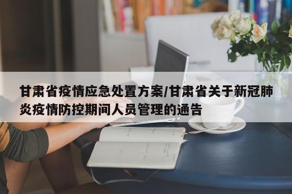 甘肃省疫情应急处置方案/甘肃省关于新冠肺炎疫情防控期间人员管理的通告