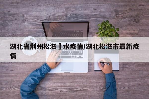 湖北省荆州松滋洈水疫情/湖北松滋市最新疫情